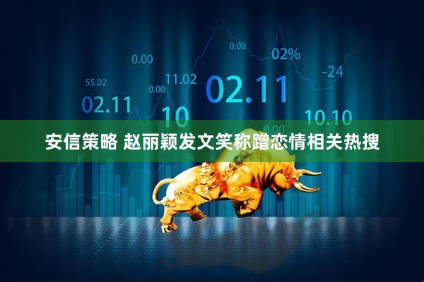 安信策略 赵丽颖发文笑称蹭恋情相关热搜
