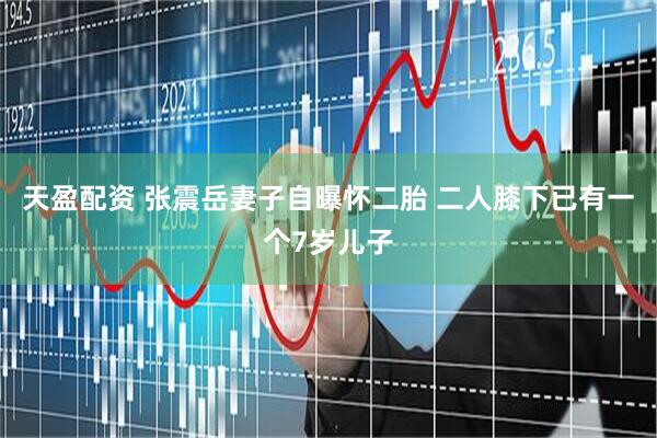 天盈配资 张震岳妻子自曝怀二胎 二人膝下已有一个7岁儿子