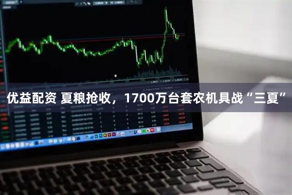 优益配资 夏粮抢收，1700万台套农机具战“三夏”