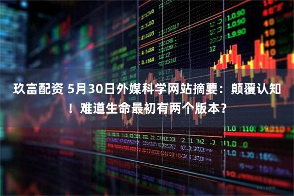 玖富配资 5月30日外媒科学网站摘要：颠覆认知！难道生命最初有两个版本？