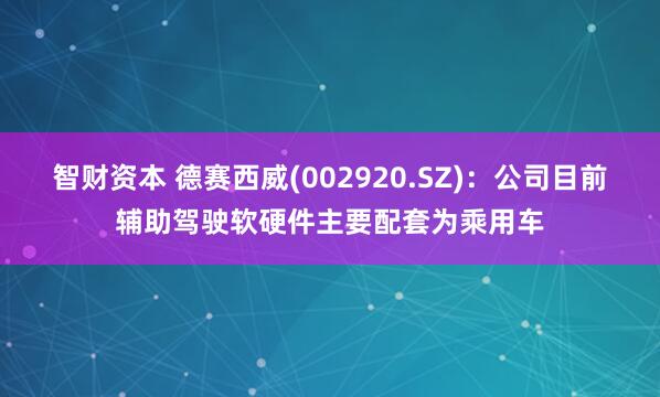 智财资本 德赛西威(002920.SZ)：公司目前辅助驾驶软硬件主要配套为乘用车
