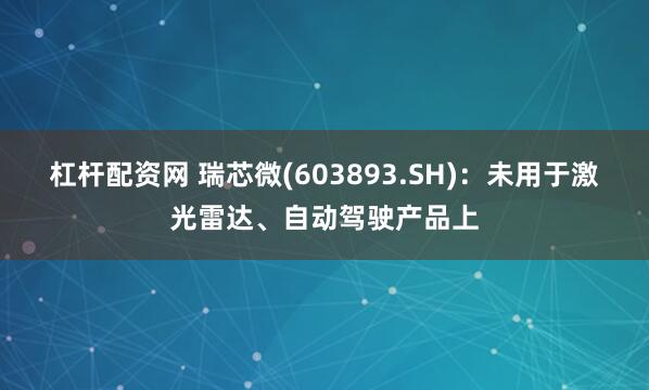 杠杆配资网 瑞芯微(603893.SH)：未用于激光雷达、自动驾驶产品上