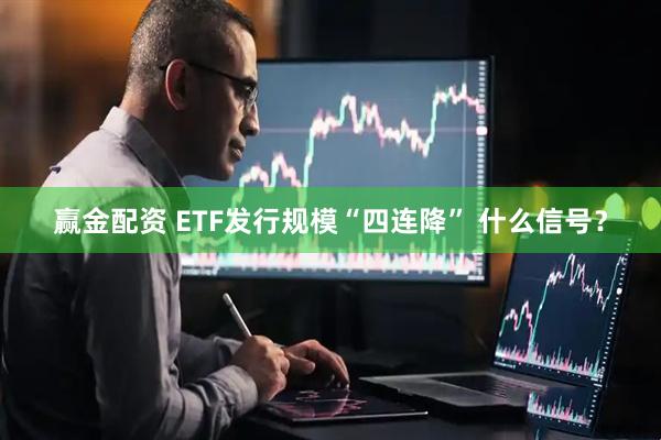 赢金配资 ETF发行规模“四连降” 什么信号？