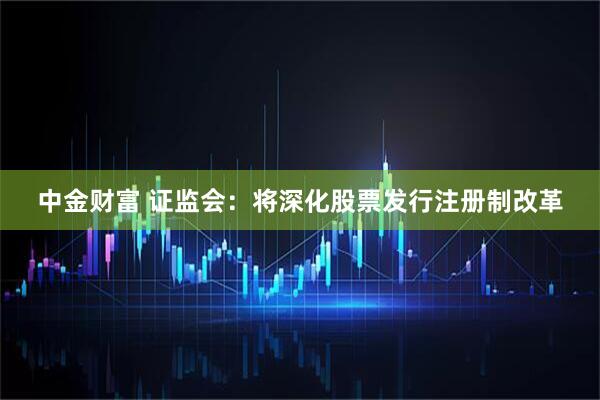 中金财富 证监会：将深化股票发行注册制改革