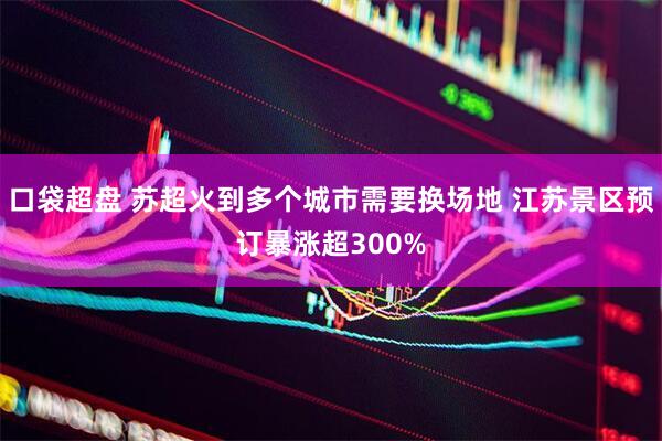 口袋超盘 苏超火到多个城市需要换场地 江苏景区预订暴涨超300%