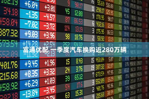 富通优配 一季度汽车换购近280万辆
