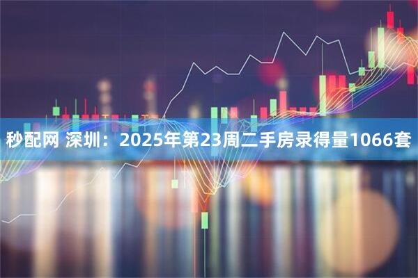 秒配网 深圳：2025年第23周二手房录得量1066套