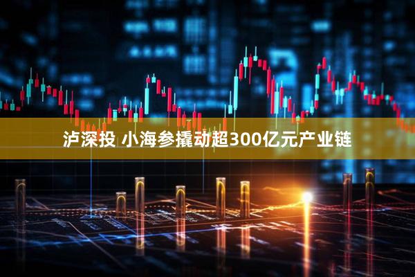 泸深投 小海参撬动超300亿元产业链