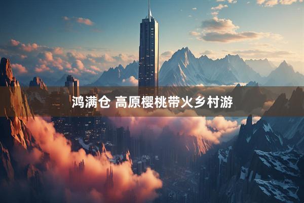鸿满仓 高原樱桃带火乡村游