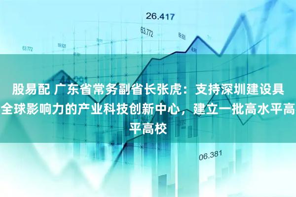 股易配 广东省常务副省长张虎：支持深圳建设具有全球影响力的产业科技创新中心，建立一批高水平高校