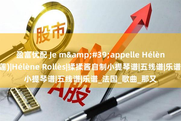 盈富优配 Je m&#39;appelle Hélène (我的名字叫伊莲)|Hélène Rollès|揉揉酱自制小提琴谱|五线谱|乐谱_法国_歌曲_那又