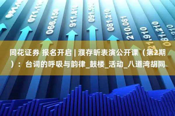 同花证券 报名开启 | 濮存昕表演公开课（第2期）：台词的呼吸与韵律_鼓楼_活动_八道湾胡同
