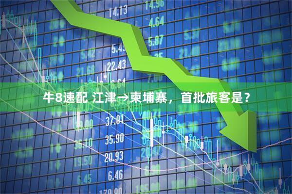 牛8速配 江津→柬埔寨，首批旅客是？