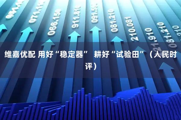 维嘉优配 用好“稳定器”  耕好“试验田”（人民时评）