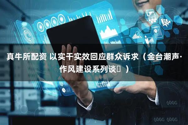 真牛所配资 以实干实效回应群众诉求（金台潮声·作风建设系列谈⑮）