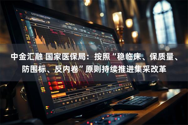 中金汇融 国家医保局：按照“稳临床、保质量、防围标、反内卷”原则持续推进集采改革