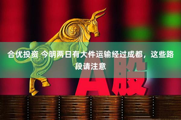 合优投资 今明两日有大件运输经过成都，这些路段请注意