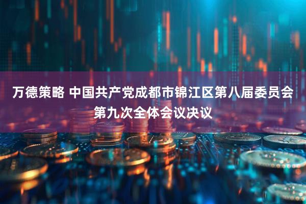 万德策略 中国共产党成都市锦江区第八届委员会第九次全体会议决议