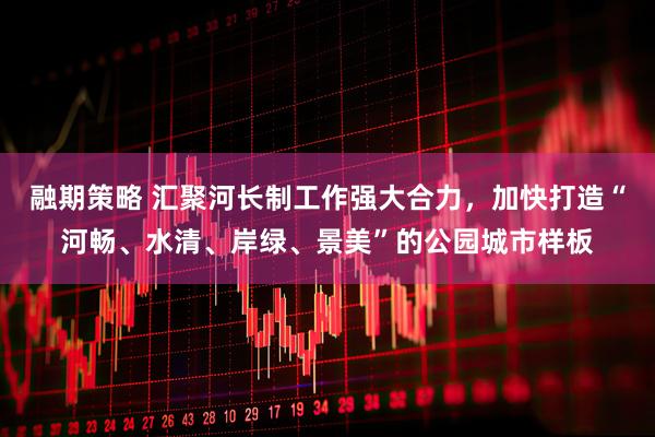 融期策略 汇聚河长制工作强大合力，加快打造“河畅、水清、岸绿、景美”的公园城市样板