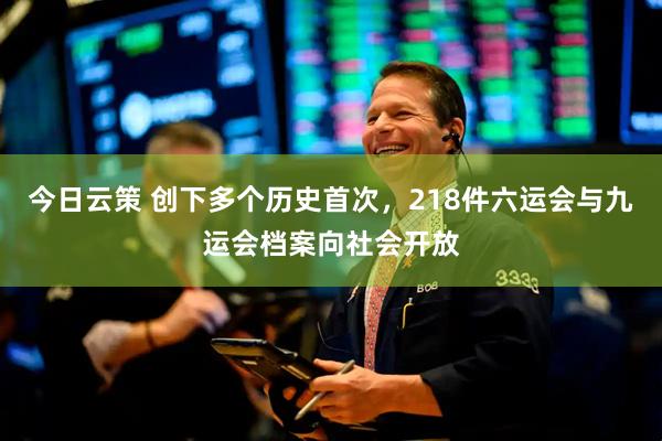 今日云策 创下多个历史首次，218件六运会与九运会档案向社会开放