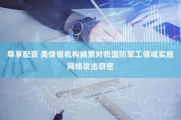 尊享配资 美情报机构频繁对我国防军工领域实施网络攻击窃密