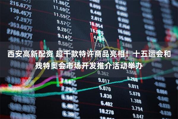 西安高新配资 超千款特许商品亮相！十五运会和残特奥会市场开发推介活动举办