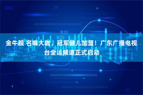 金牛股 名嘴大咖、冠军健儿加盟！广东广播电视台全运频道正式启动