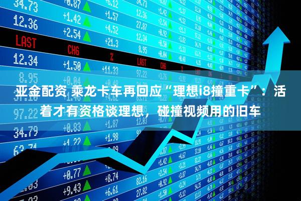 亚金配资 乘龙卡车再回应“理想i8撞重卡”：活着才有资格谈理想，碰撞视频用的旧车
