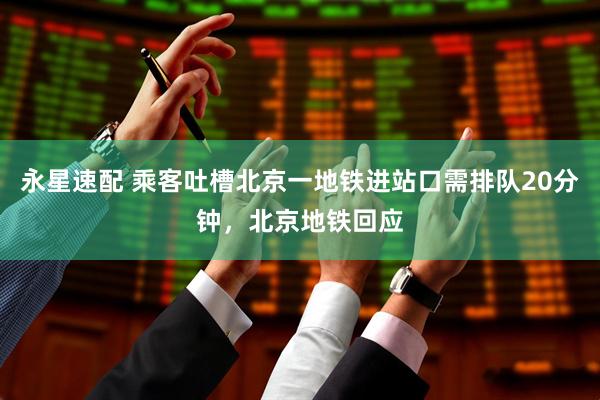 永星速配 乘客吐槽北京一地铁进站口需排队20分钟，北京地铁回应