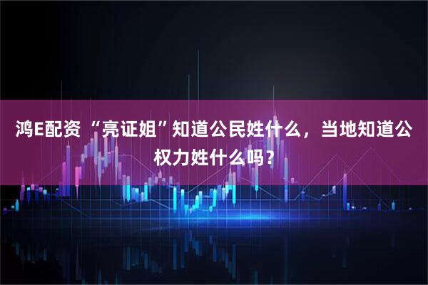 鸿E配资 “亮证姐”知道公民姓什么，当地知道公权力姓什么吗？