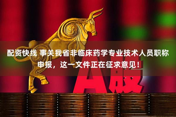 配资快线 事关我省非临床药学专业技术人员职称申报，这一文件正在征求意见！