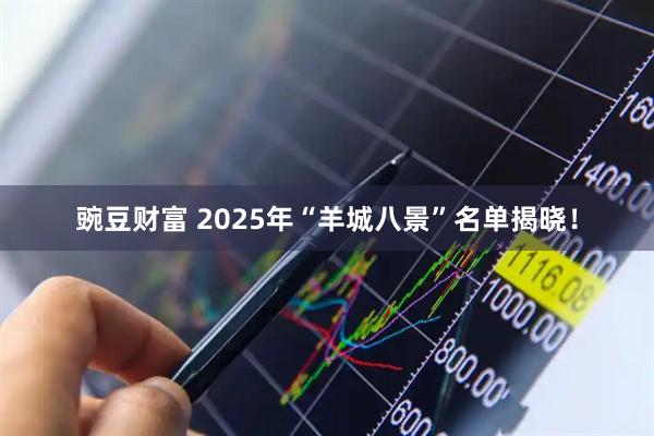 豌豆财富 2025年“羊城八景”名单揭晓！
