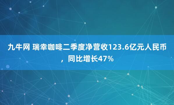 九牛网 瑞幸咖啡二季度净营收123.6亿元人民币，同比增长47%