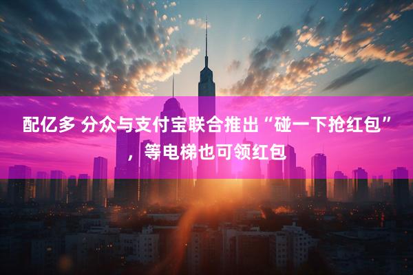 配亿多 分众与支付宝联合推出“碰一下抢红包”，等电梯也可领红包