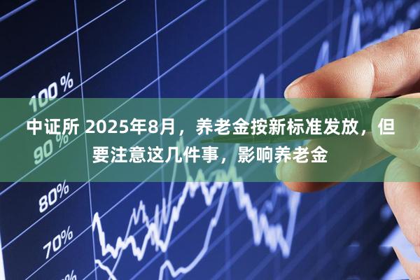 中证所 2025年8月，养老金按新标准发放，但要注意这几件事，影响养老金