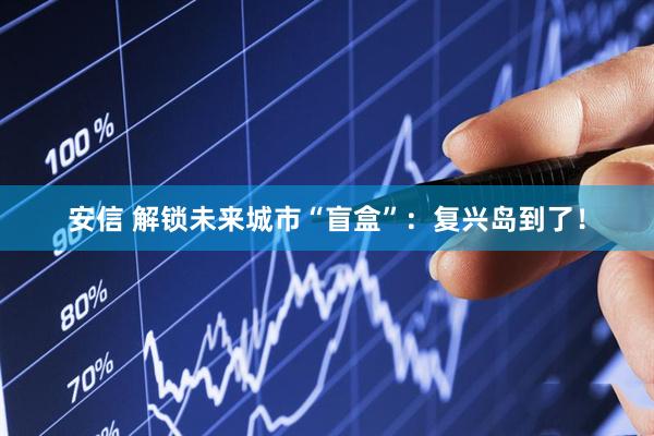 安信 解锁未来城市“盲盒”：复兴岛到了！