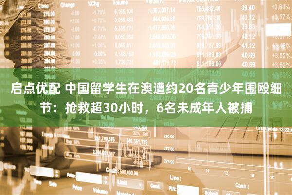 启点优配 中国留学生在澳遭约20名青少年围殴细节：抢救超30小时，6名未成年人被捕