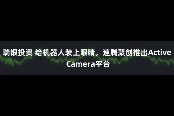 瑞银投资 给机器人装上眼睛，速腾聚创推出Active Camera平台