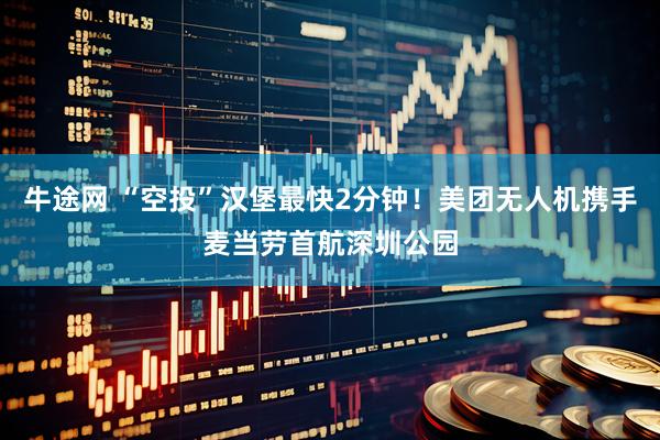 牛途网 “空投”汉堡最快2分钟！美团无人机携手麦当劳首航深圳公园