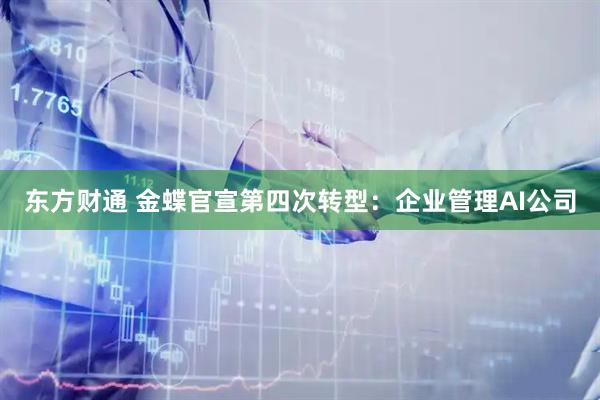 东方财通 金蝶官宣第四次转型：企业管理AI公司