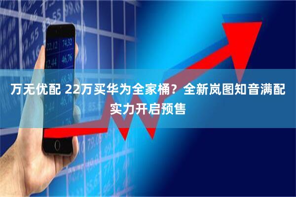 万无优配 22万买华为全家桶？全新岚图知音满配实力开启预售