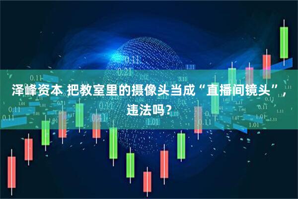 泽峰资本 把教室里的摄像头当成“直播间镜头”，违法吗？