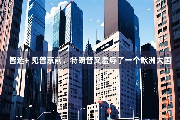 智选+ 见普京前，特朗普又羞辱了一个欧洲大国