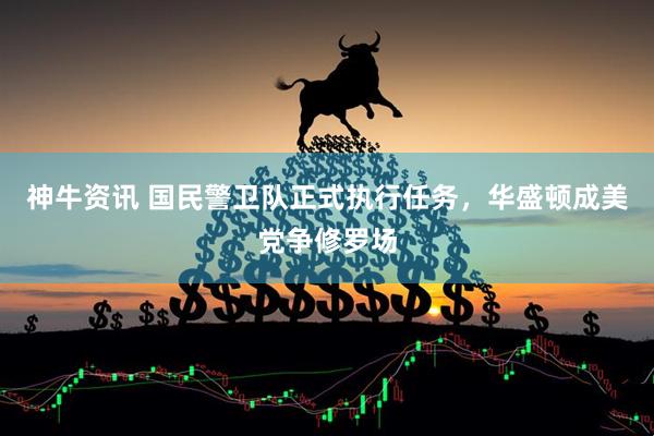 神牛资讯 国民警卫队正式执行任务，华盛顿成美党争修罗场