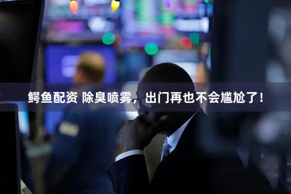 鳄鱼配资 除臭喷雾，出门再也不会尴尬了！