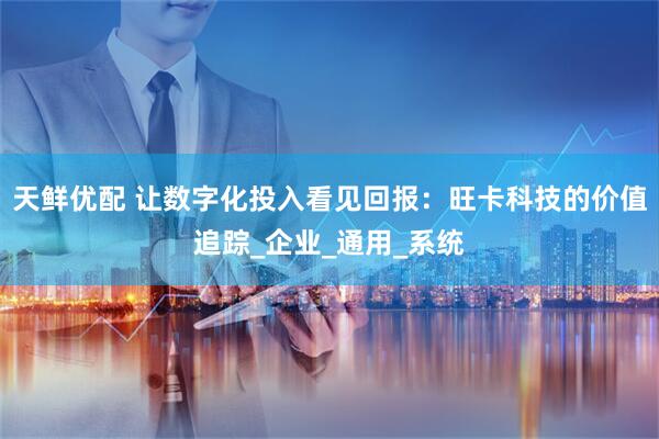 天鲜优配 让数字化投入看见回报：旺卡科技的价值追踪_企业_通用_系统