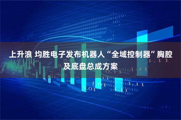 上升浪 均胜电子发布机器人“全域控制器”胸腔及底盘总成方案