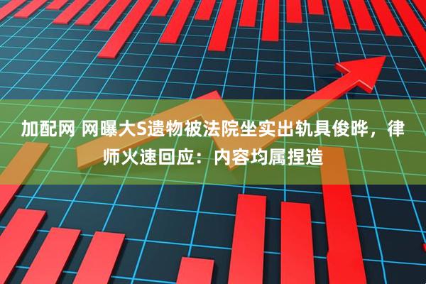 加配网 网曝大S遗物被法院坐实出轨具俊晔，律师火速回应：内容均属捏造