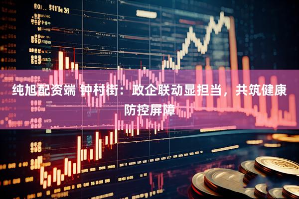 纯旭配资端 钟村街：政企联动显担当，共筑健康防控屏障