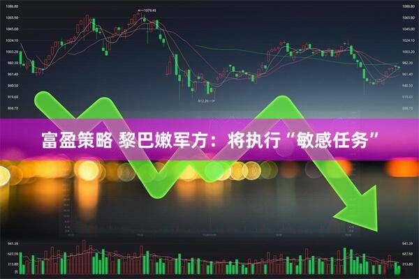 富盈策略 黎巴嫩军方：将执行“敏感任务”